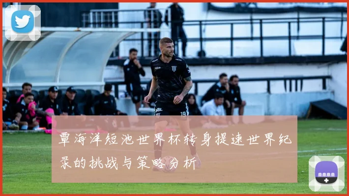 覃海洋短池世界杯转身提速世界纪录的挑战与策略分析