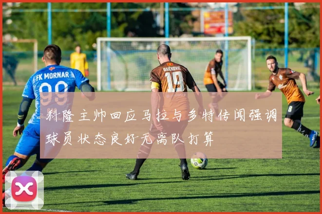 科隆主帅回应马拉与多特传闻强调球员状态良好无离队打算
