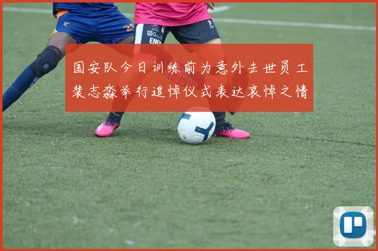 国安队今日训练前为意外去世员工裴志淼举行追悼仪式表达哀悼之情