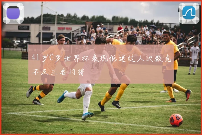 41岁C罗世界杯表现低迷过人次数竟不及三名门将
