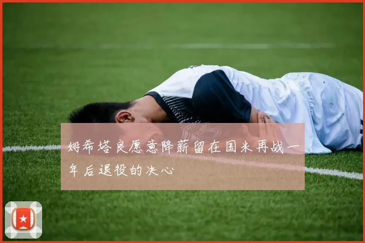 姆希塔良愿意降薪留在国米再战一年后退役的决心