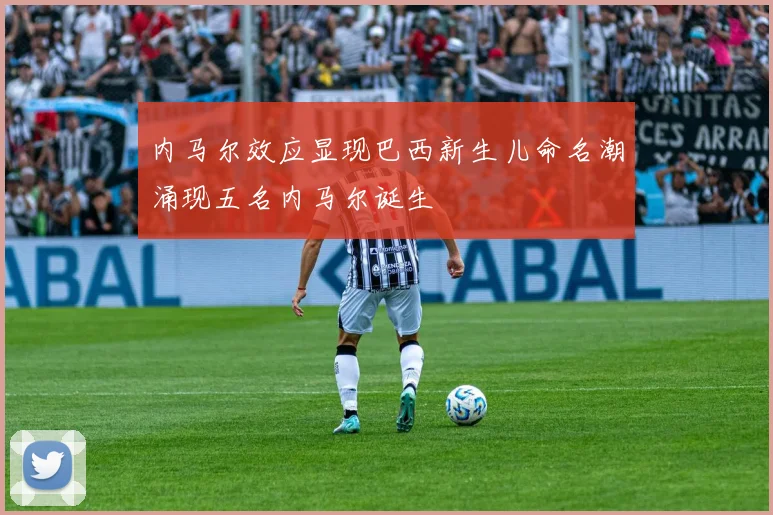 内马尔效应显现巴西新生儿命名潮涌现五名内马尔诞生