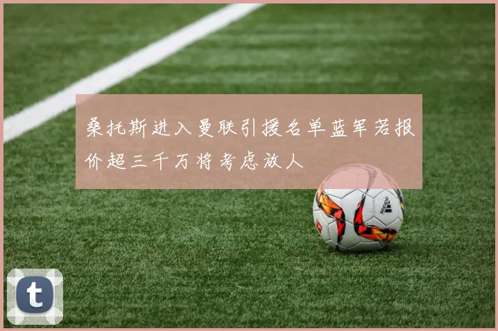 桑托斯进入曼联引援名单蓝军若报价超三千万将考虑放人