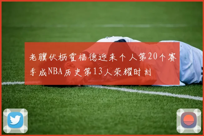 老骥伏枥霍福德迎来个人第20个赛季成NBA历史第13人荣耀时刻