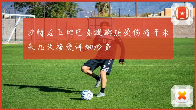 沙特后卫坦巴克提脚底受伤将于未来几天接受详细检查