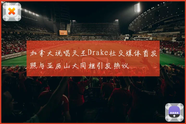 加拿大说唱天王Drake社交媒体首发照与亚历山大同框引发热议