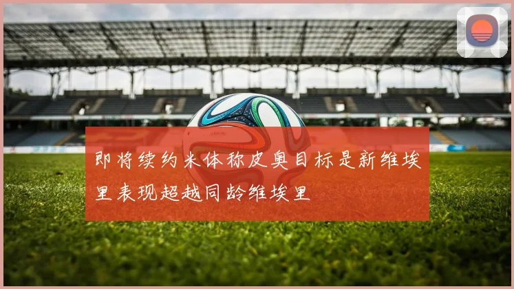 即将续约米体称皮奥目标是新维埃里表现超越同龄维埃里